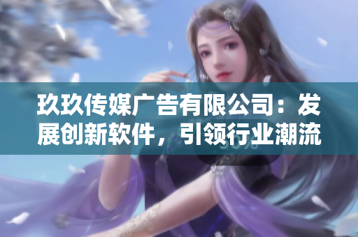 玖玖传媒广告有限公司：发展创新软件，引领行业潮流