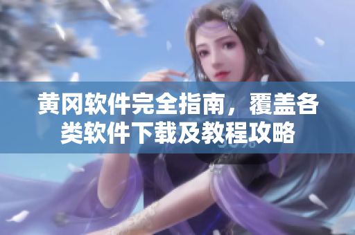 黄冈软件完全指南，覆盖各类软件下载及教程攻略
