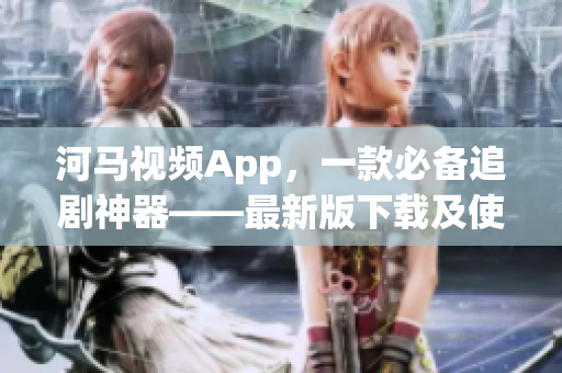 河马视频App，一款必备追剧神器——最新版下载及使用攻略！