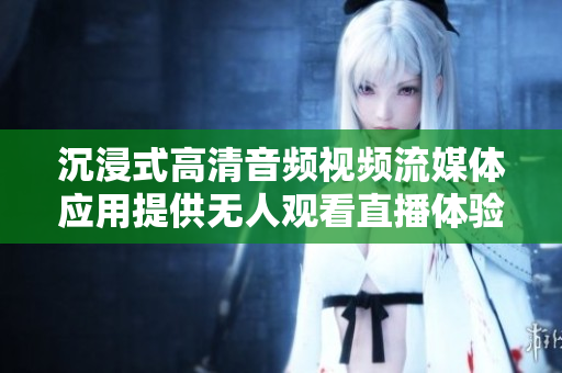 沉浸式高清音频视频流媒体应用提供无人观看直播体验