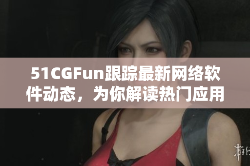 51CGFun跟踪最新网络软件动态，为你解读热门应用技术