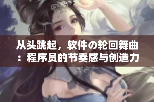 从头跳起，软件の轮回舞曲：程序员的节奏感与创造力