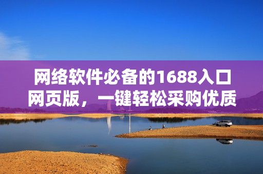 网络软件必备的1688入口网页版，一键轻松采购优质资源