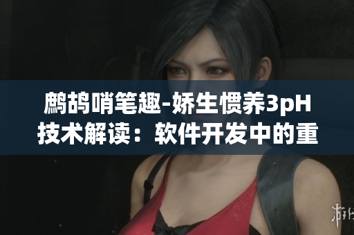 鹧鸪哨笔趣-娇生惯养3pH技术解读：软件开发中的重要性
