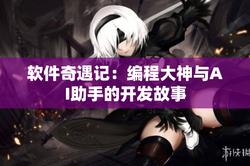 软件奇遇记：编程大神与AI助手的开发故事