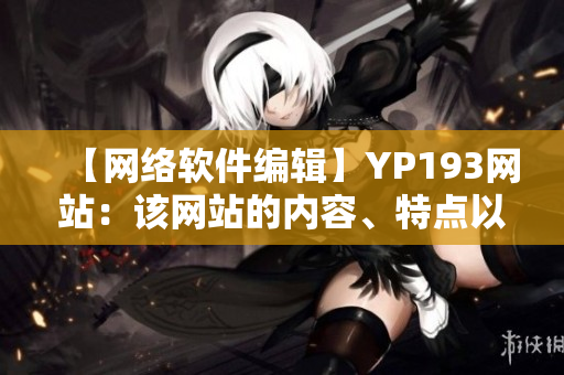 【网络软件编辑】YP193网站：该网站的内容、特点以及使用方法简介