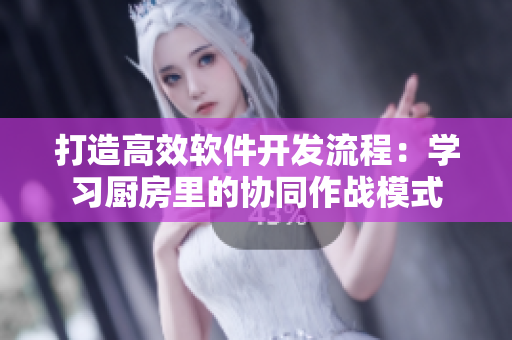 打造高效软件开发流程：学习厨房里的协同作战模式