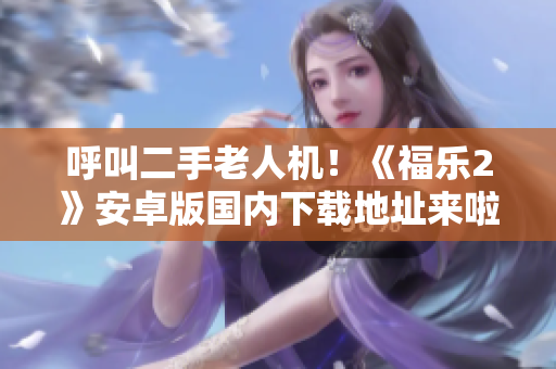 呼叫二手老人机！《福乐2》安卓版国内下载地址来啦！