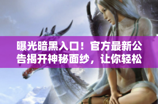 曝光暗黑入口！官方最新公告揭开神秘面纱，让你轻松掌握最新动态！