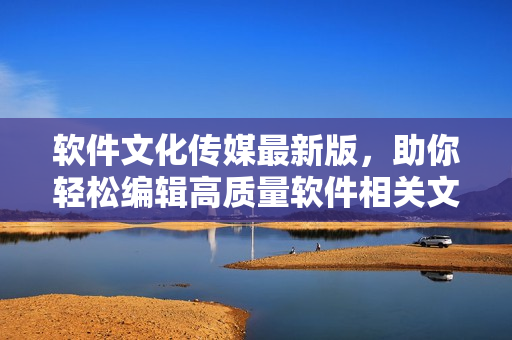 软件文化传媒最新版，助你轻松编辑高质量软件相关文章