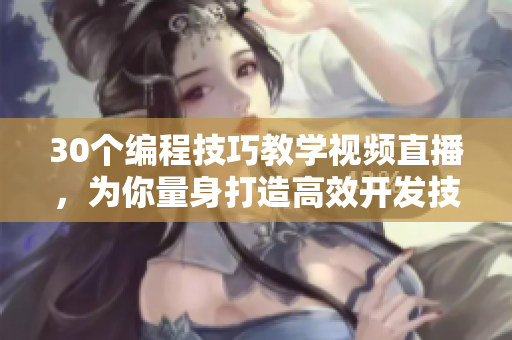30个编程技巧教学视频直播，为你量身打造高效开发技能！