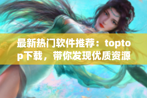 最新热门软件推荐：toptop下载，带你发现优质资源