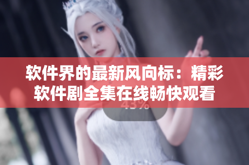 软件界的最新风向标：精彩软件剧全集在线畅快观看