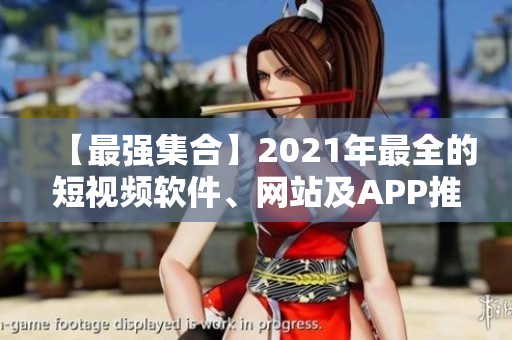 【最强集合】2021年最全的短视频软件、网站及APP推荐大全，值得拥有！