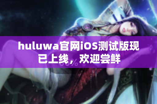 huluwa官网iOS测试版现已上线，欢迎尝鲜