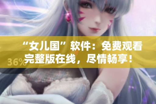 “女儿国”软件：免费观看完整版在线，尽情畅享！