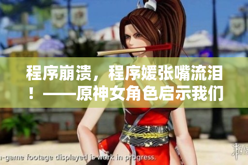 程序崩溃，程序媛张嘴流泪！——原神女角色启示我们优化程序的重要性