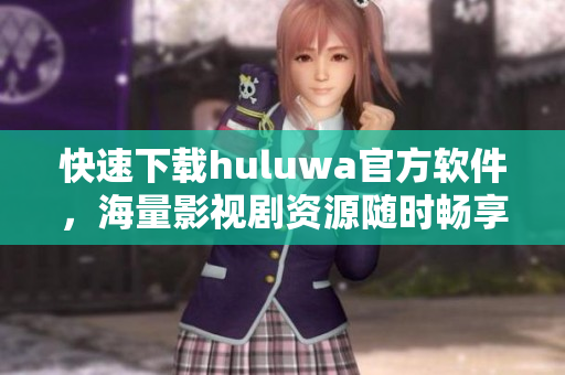 快速下载huluwa官方软件，海量影视剧资源随时畅享