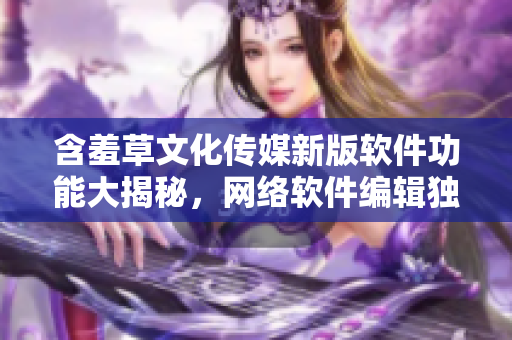 含羞草文化传媒新版软件功能大揭秘，网络软件编辑独家解读