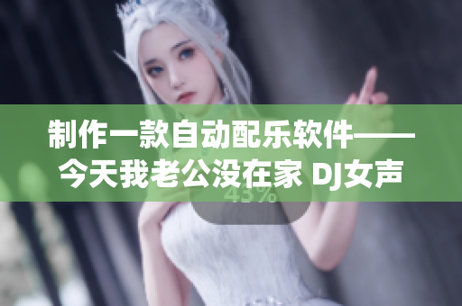 制作一款自动配乐软件——今天我老公没在家 DJ女声版
