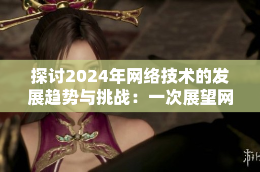 探讨2024年网络技术的发展趋势与挑战：一次展望网络软件未来的深度研究