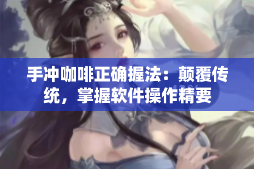 手冲咖啡正确握法：颠覆传统，掌握软件操作精要