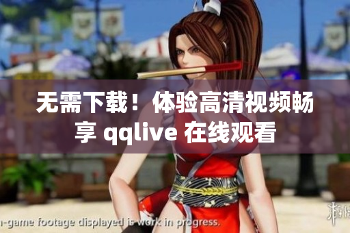 无需下载！体验高清视频畅享 qqlive 在线观看