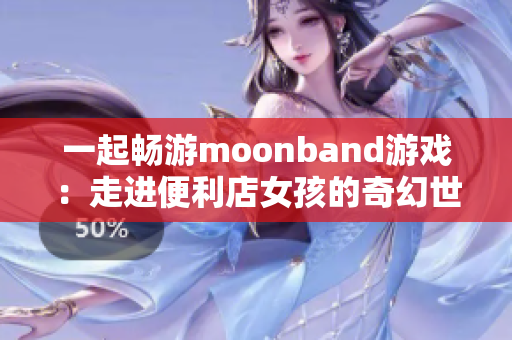 一起畅游moonband游戏：走进便利店女孩的奇幻世界