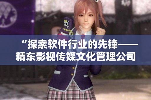 “探索软件行业的先锋——精东影视传媒文化管理公司的成功之道”