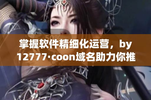 掌握软件精细化运营，by12777·coon域名助力你推进业务发展
