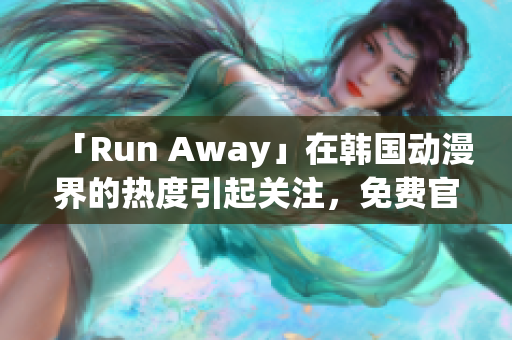「Run Away」在韩国动漫界的热度引起关注，免费官方网站在线观看！