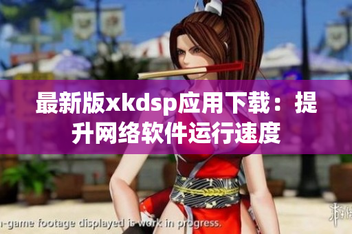 最新版xkdsp应用下载：提升网络软件运行速度