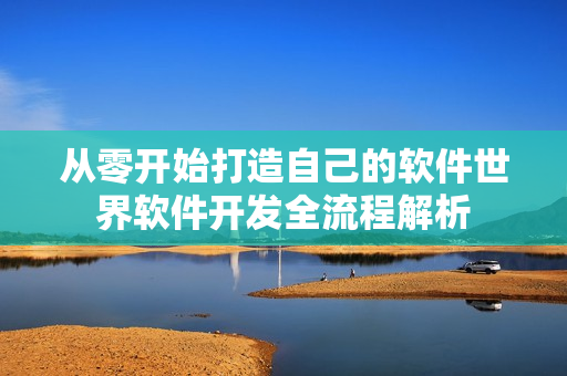 从零开始打造自己的软件世界软件开发全流程解析