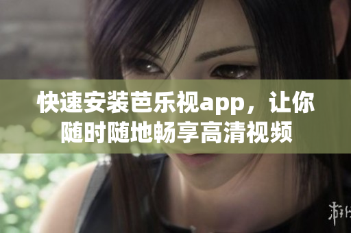 快速安装芭乐视app，让你随时随地畅享高清视频