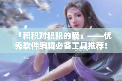 「积积对积积的桶」——优秀软件编辑必备工具推荐！