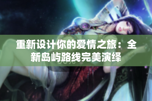 重新设计你的爱情之旅：全新岛屿路线完美演绎