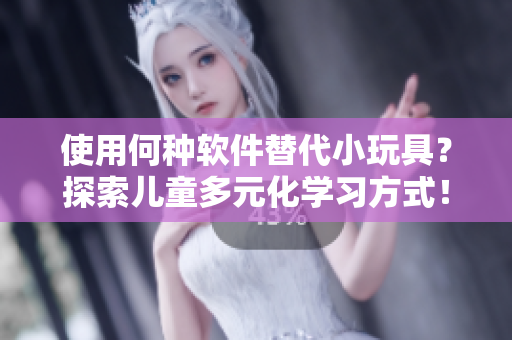 使用何种软件替代小玩具？探索儿童多元化学习方式！