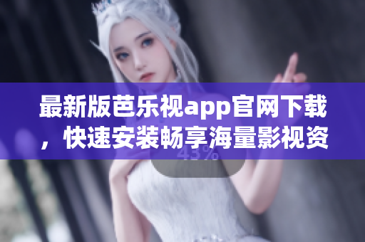 最新版芭乐视app官网下载，快速安装畅享海量影视资源！