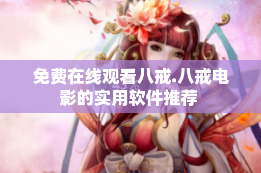 免费在线观看八戒.八戒电影的实用软件推荐 