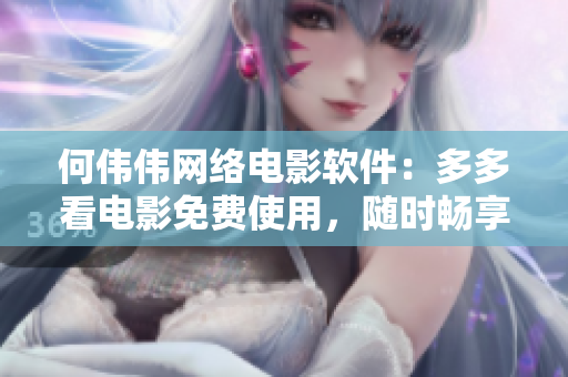 何伟伟网络电影软件：多多看电影免费使用，随时畅享优质影片