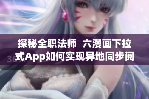 探秘全职法师  六漫画下拉式App如何实现异地同步阅读