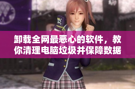 卸载全网最恶心的软件，教你清理电脑垃圾并保障数据隐私