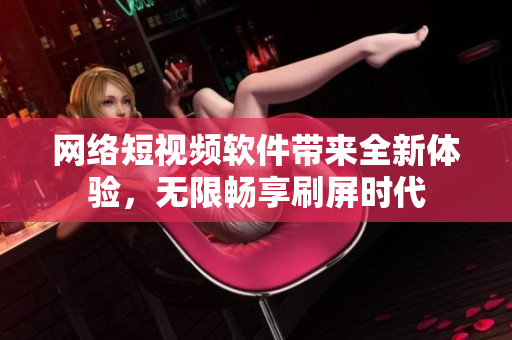 网络短视频软件带来全新体验，无限畅享刷屏时代