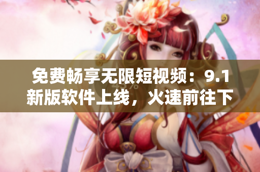 免费畅享无限短视频：9.1新版软件上线，火速前往下载！