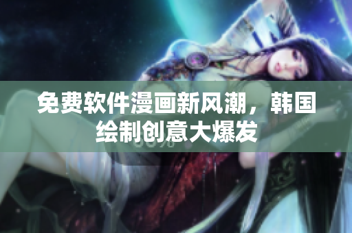 免费软件漫画新风潮，韩国绘制创意大爆发