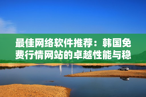 最佳网络软件推荐：韩国免费行情网站的卓越性能与稳定性