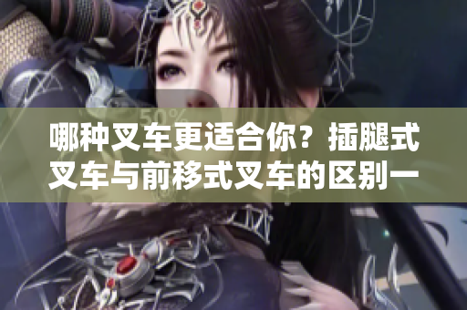 哪种叉车更适合你？插腿式叉车与前移式叉车的区别一览