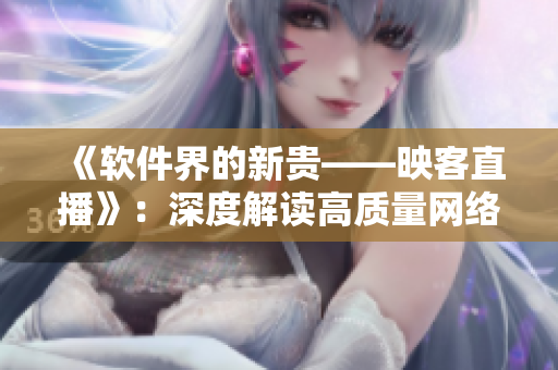 《软件界的新贵——映客直播》：深度解读高质量网络直播软件
