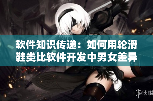 软件知识传递：如何用轮滑鞋类比软件开发中男女差异？