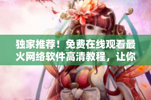 独家推荐！免费在线观看最火网络软件高清教程，让你轻松掌握技能！